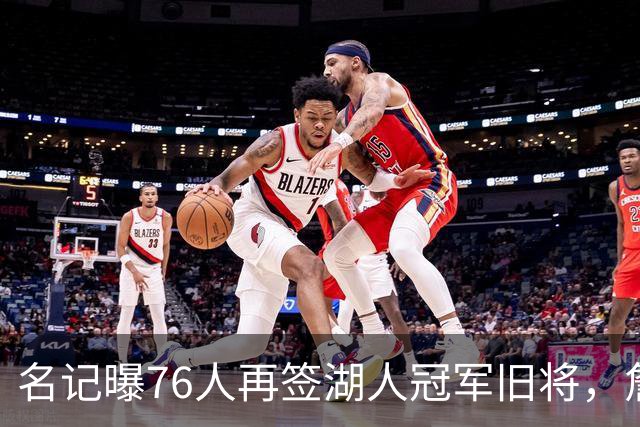 名记曝76人再签湖人冠军旧将，詹皇前队友买断后加盟助阵冲冠