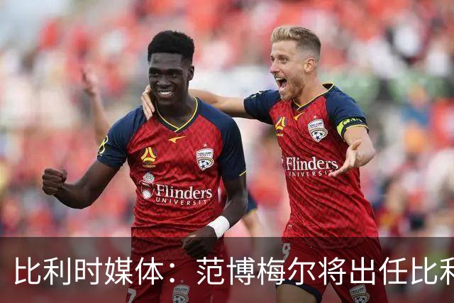 比利时媒体：范博梅尔将出任比利时队主教练，合同期至2028年