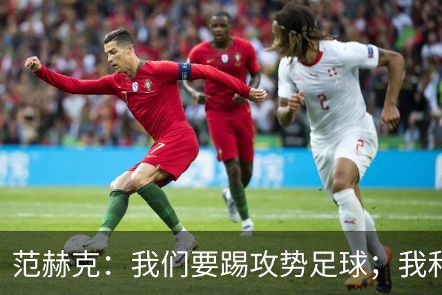范赫克：我们要踢攻势足球；我和德泽尔比关系很好