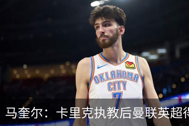 马奎尔：卡里克执教后曼联英超得分最多，这个季前赛很不错