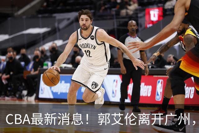 CBA最新消息！郭艾伦离开广州，上海男篮大管家离队，辽宁和段睿骐完成签约
